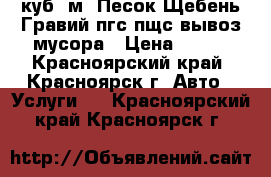 3 куб. м. Песок Щебень Гравий пгс пщс вывоз мусора › Цена ­ 700 - Красноярский край, Красноярск г. Авто » Услуги   . Красноярский край,Красноярск г.